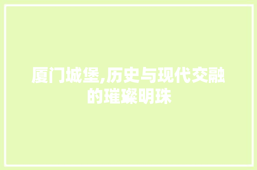 厦门城堡,历史与现代交融的璀璨明珠  第1张