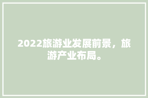 2022旅游业发展前景，旅游产业布局。  第1张