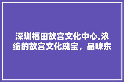 深圳福田故宫文化中心,浓缩的故宫文化瑰宝，品味东方艺术之美  第1张