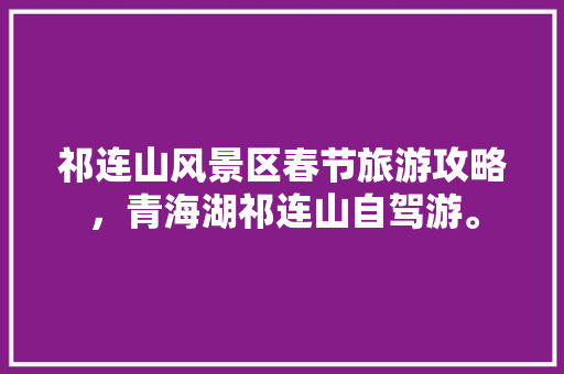 祁连山风景区春节旅游攻略，青海湖祁连山自驾游。