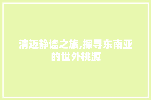清迈静谧之旅,探寻东南亚的世外桃源