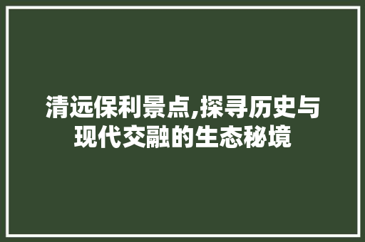 清远保利景点,探寻历史与现代交融的生态秘境