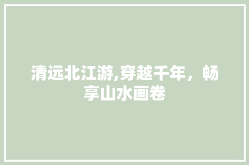 清远北江游,穿越千年，畅享山水画卷