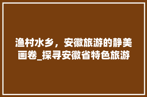 渔村水乡，安徽旅游的静美画卷_探寻安徽省特色旅游渔村