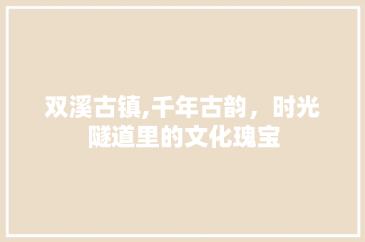 双溪古镇,千年古韵，时光隧道里的文化瑰宝