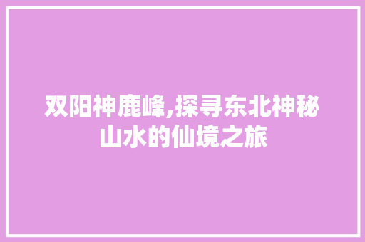 双阳神鹿峰,探寻东北神秘山水的仙境之旅  第1张