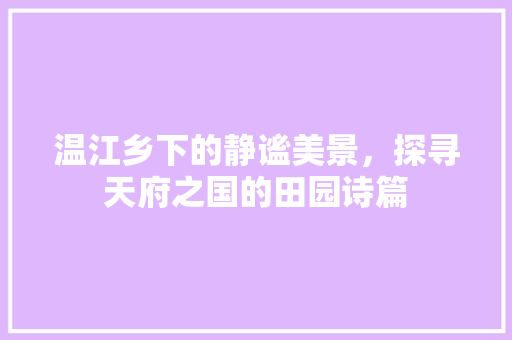 温江乡下的静谧美景，探寻天府之国的田园诗篇