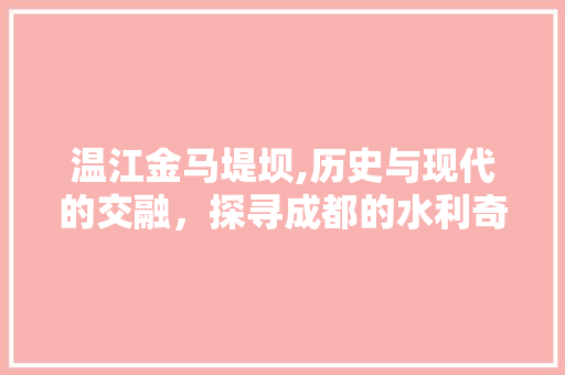 温江金马堤坝,历史与现代的交融，探寻成都的水利奇迹