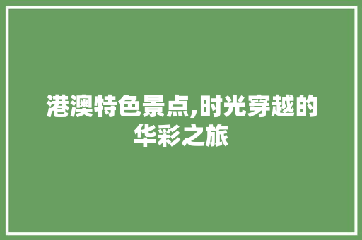 港澳特色景点,时光穿越的华彩之旅  第1张