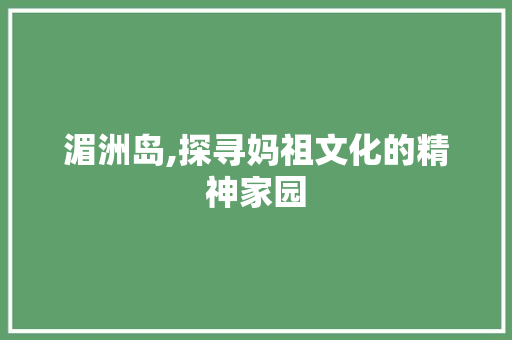 湄洲岛,探寻妈祖文化的精神家园
