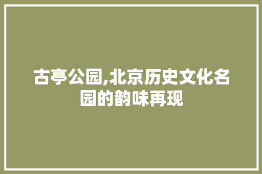 古亭公园,北京历史文化名园的韵味再现