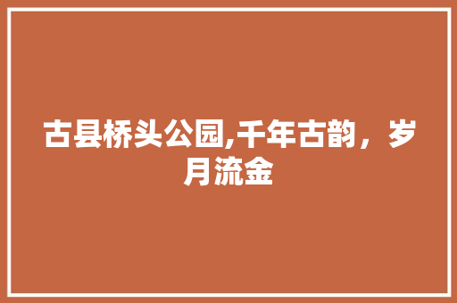 古县桥头公园,千年古韵，岁月流金