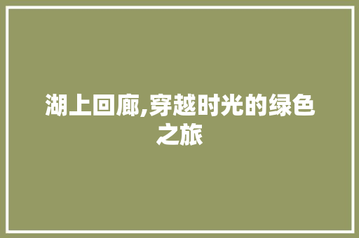 湖上回廊,穿越时光的绿色之旅
