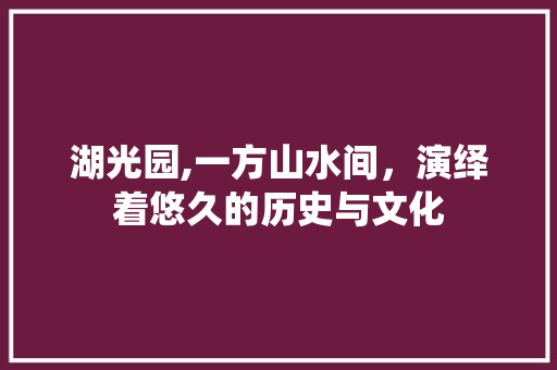 湖光园,一方山水间，演绎着悠久的历史与文化