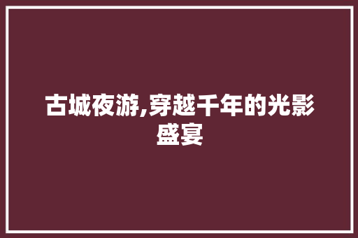 古城夜游,穿越千年的光影盛宴  第1张