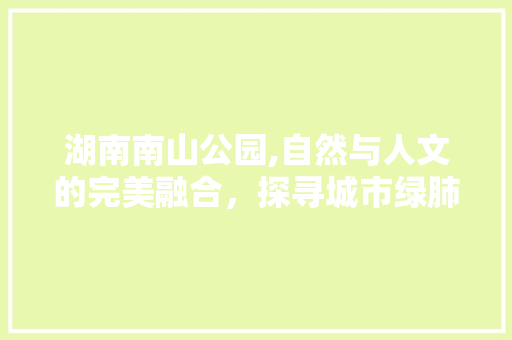 湖南南山公园,自然与人文的完美融合，探寻城市绿肺的奥秘