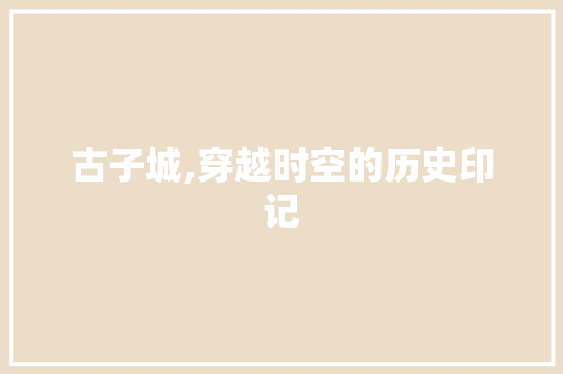 古子城,穿越时空的历史印记