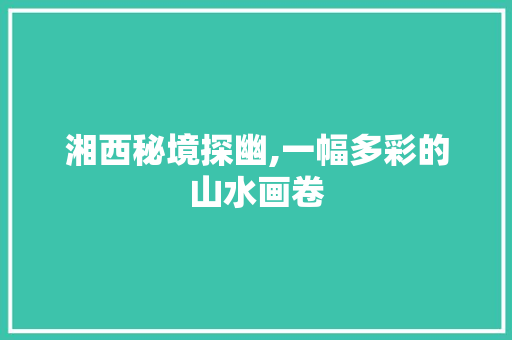 湘西秘境探幽,一幅多彩的山水画卷