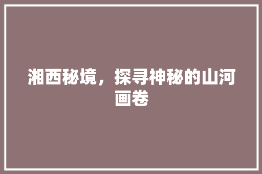 湘西秘境，探寻神秘的山河画卷