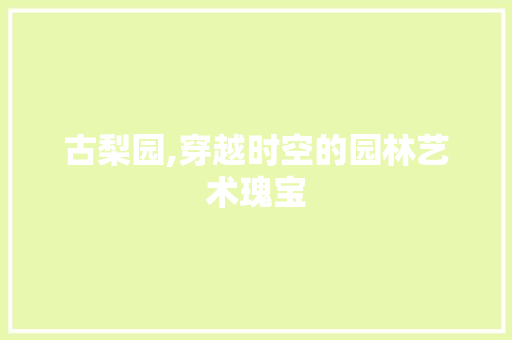 古梨园,穿越时空的园林艺术瑰宝
