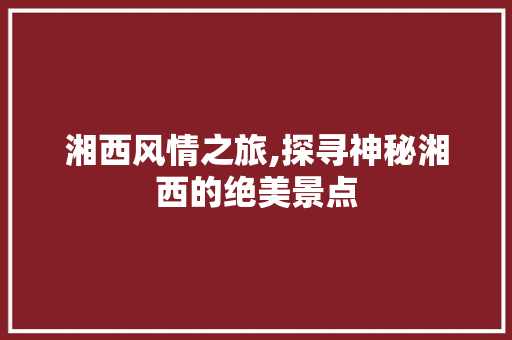 湘西风情之旅,探寻神秘湘西的绝美景点