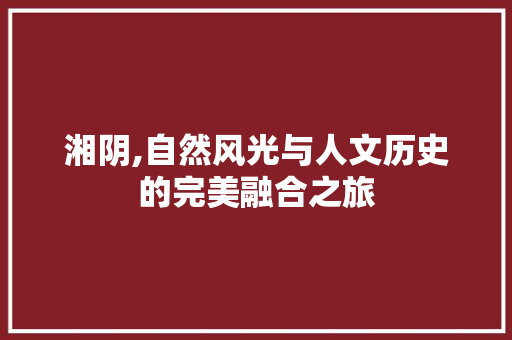 湘阴,自然风光与人文历史的完美融合之旅