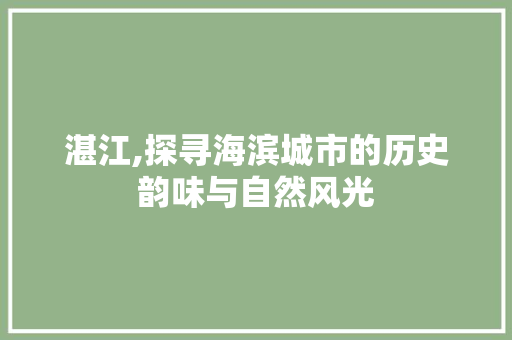 湛江,探寻海滨城市的历史韵味与自然风光