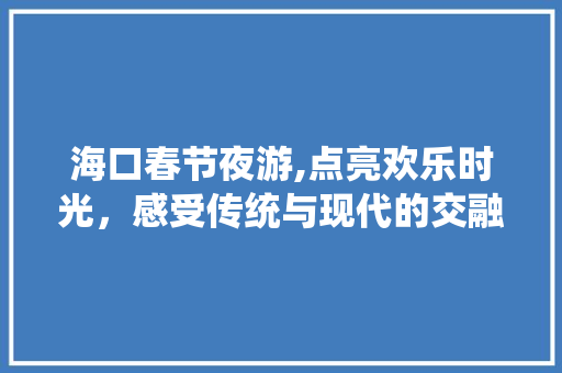 海口春节夜游,点亮欢乐时光，感受传统与现代的交融