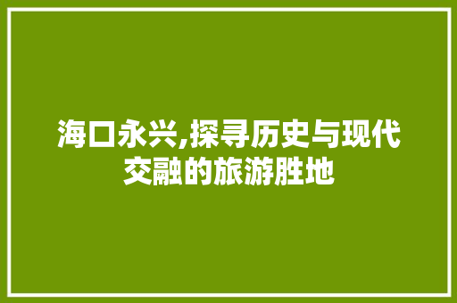 海口永兴,探寻历史与现代交融的旅游胜地