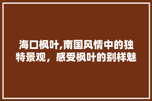 海口枫叶,南国风情中的独特景观，感受枫叶的别样魅力