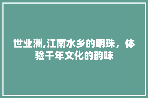 世业洲,江南水乡的明珠，体验千年文化的韵味  第1张
