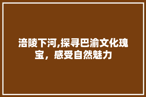 涪陵下河,探寻巴渝文化瑰宝，感受自然魅力
