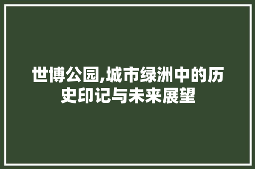 世博公园,城市绿洲中的历史印记与未来展望