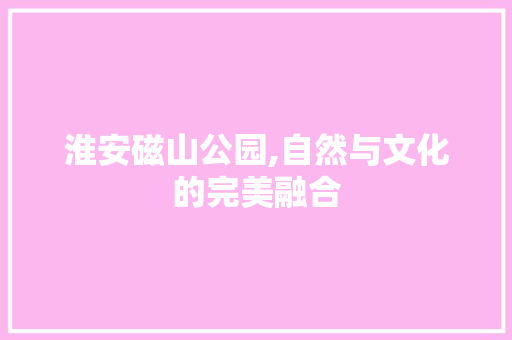 淮安磁山公园,自然与文化的完美融合