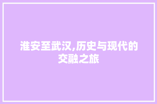 淮安至武汉,历史与现代的交融之旅