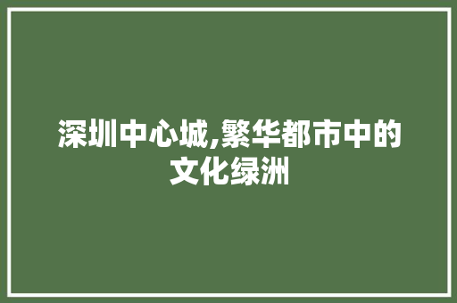 深圳中心城,繁华都市中的文化绿洲