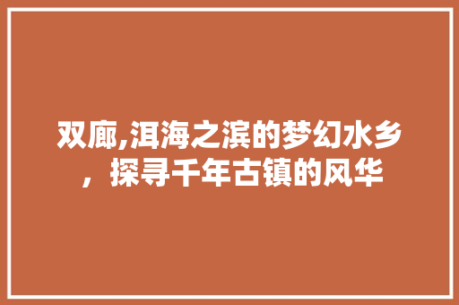 双廊,洱海之滨的梦幻水乡，探寻千年古镇的风华  第1张