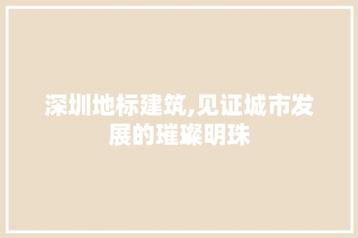 深圳地标建筑,见证城市发展的璀璨明珠