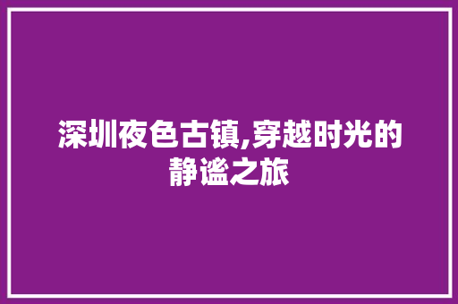 深圳夜色古镇,穿越时光的静谧之旅  第1张