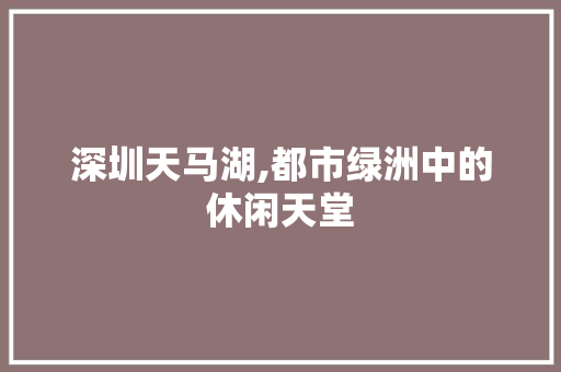 深圳天马湖,都市绿洲中的休闲天堂  第1张