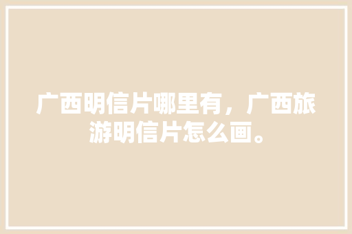 广西明信片哪里有，广西旅游明信片怎么画。  第1张