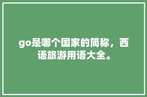 go是哪个国家的简称，西语旅游用语大全。