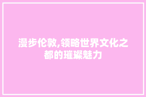漫步伦敦,领略世界文化之都的璀璨魅力  第1张