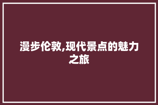 漫步伦敦,现代景点的魅力之旅  第1张