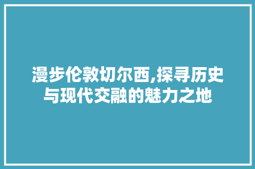 漫步伦敦切尔西,探寻历史与现代交融的魅力之地