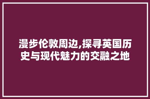 漫步伦敦周边,探寻英国历史与现代魅力的交融之地  第1张