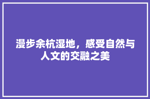漫步余杭湿地，感受自然与人文的交融之美