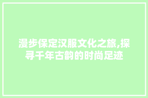 漫步保定汉服文化之旅,探寻千年古韵的时尚足迹  第1张