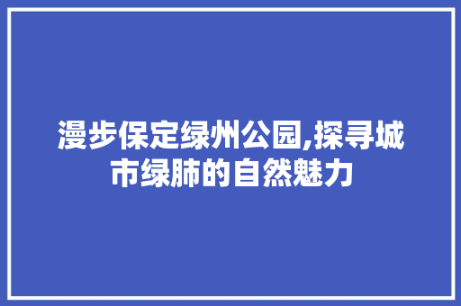 漫步保定绿州公园,探寻城市绿肺的自然魅力  第1张