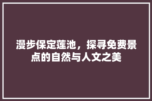 漫步保定莲池，探寻免费景点的自然与人文之美  第1张